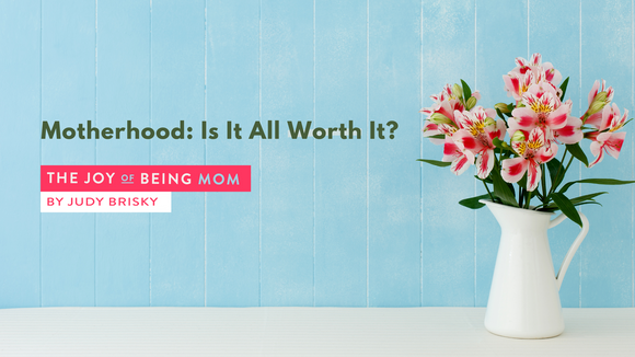 Motherhood: Is it all worth it? Judy Brisky The Joy of Being Mom